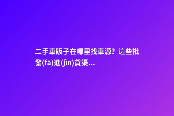 二手車販子在哪里找車源？這些批發(fā)進(jìn)貨渠道請收好！